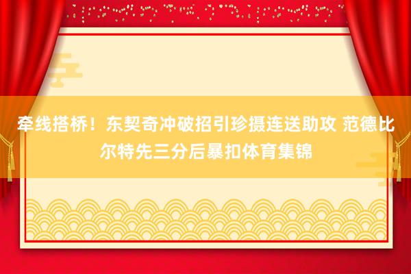 牵线搭桥！东契奇冲破招引珍摄连送助攻 范德比尔特先三分后暴扣体育集锦