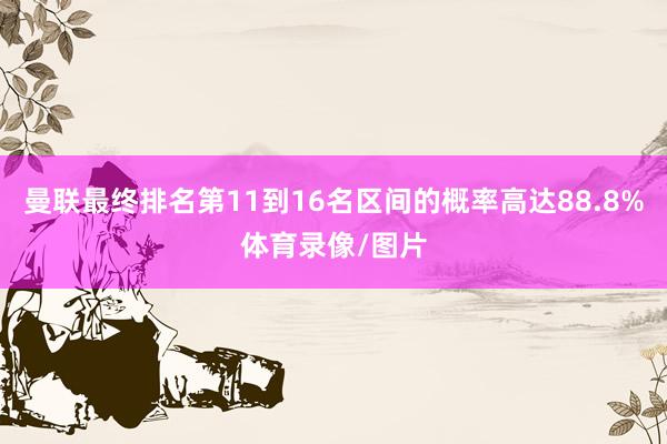 曼联最终排名第11到16名区间的概率高达88.8%体育录像/图片