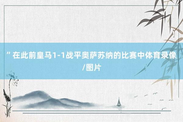 ”在此前皇马1-1战平奥萨苏纳的比赛中体育录像/图片