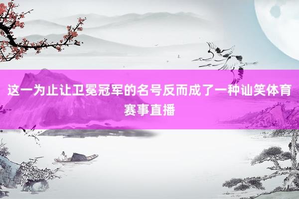 这一为止让卫冕冠军的名号反而成了一种讪笑体育赛事直播