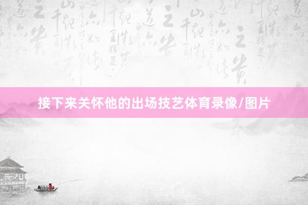 接下来关怀他的出场技艺体育录像/图片