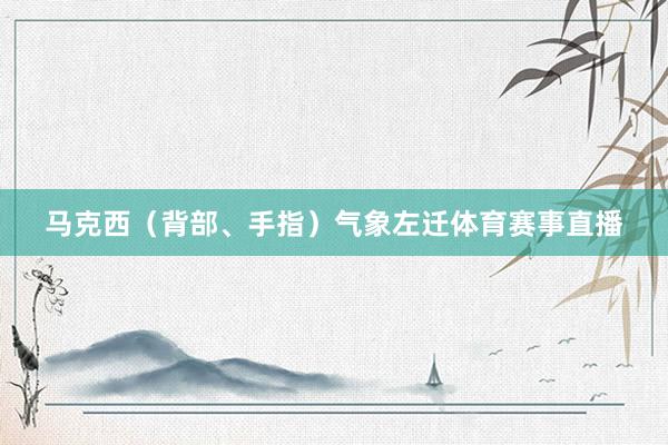马克西（背部、手指）气象左迁体育赛事直播